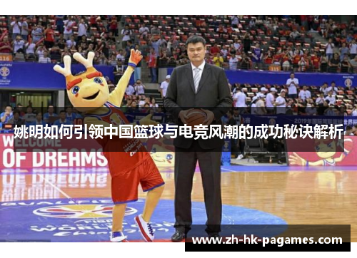 姚明如何引领中国篮球与电竞风潮的成功秘诀解析 姚明如何引领中国篮球与电竞风潮的成功秘诀解析