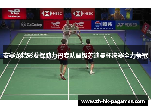 安赛龙精彩发挥助力丹麦队晋级苏迪曼杯决赛全力争冠