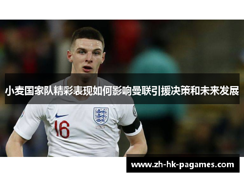 小麦国家队精彩表现如何影响曼联引援决策和未来发展