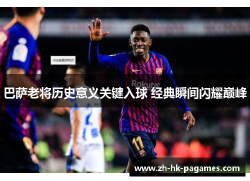 巴萨老将历史意义关键入球 经典瞬间闪耀巅峰