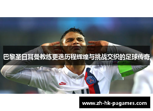 巴黎圣日耳曼教练更迭历程辉煌与挑战交织的足球传奇