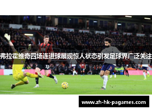 弗拉霍维奇四场连进球展现惊人状态引发足球界广泛关注