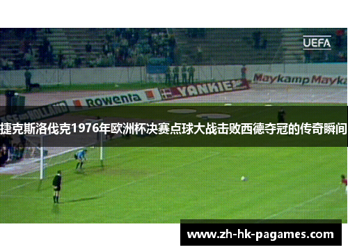 捷克斯洛伐克1976年欧洲杯决赛点球大战击败西德夺冠的传奇瞬间