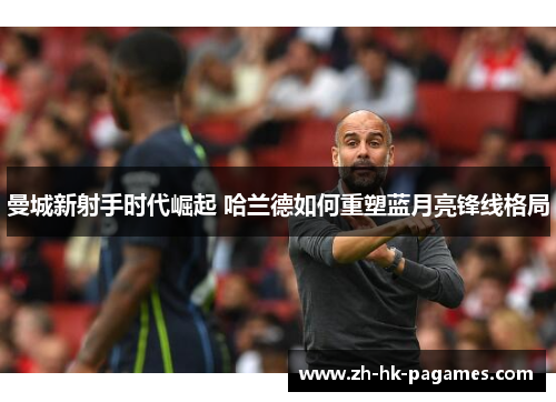 曼城新射手时代崛起 哈兰德如何重塑蓝月亮锋线格局
