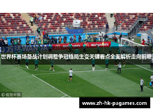 世界杯赛场备战计划调整争冠格局生变关键看点全面解析走向前瞻