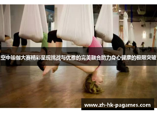 空中瑜伽大赛精彩呈现挑战与优雅的完美融合助力身心健康的极限突破