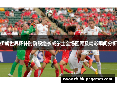 伊朗世界杯补时阶段绝杀威尔士全场回顾及精彩瞬间分析