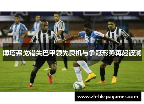 博塔弗戈错失巴甲领先良机与争冠形势再起波澜