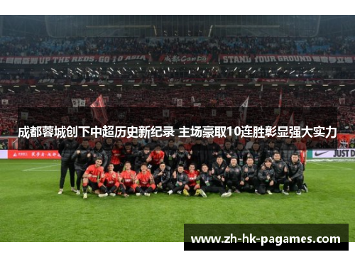 成都蓉城创下中超历史新纪录 主场豪取10连胜彰显强大实力 成都蓉城创下中超历史新纪录 主场豪取10连胜彰显强大实力