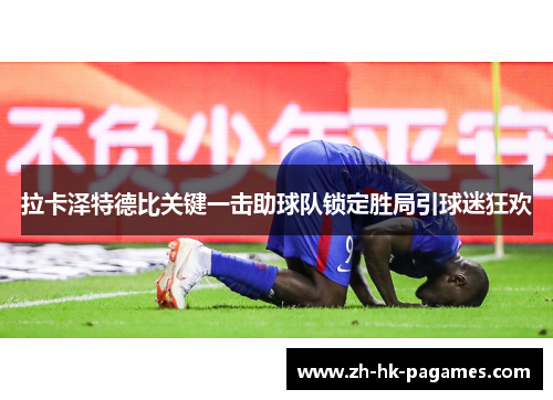 拉卡泽特德比关键一击助球队锁定胜局引球迷狂欢