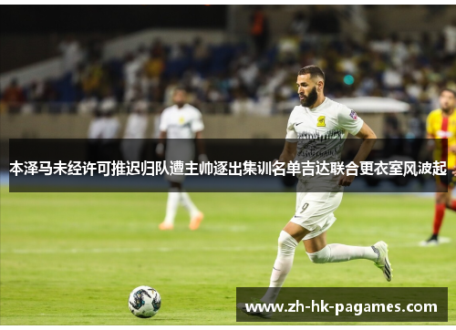 本泽马未经许可推迟归队遭主帅逐出集训名单吉达联合更衣室风波起