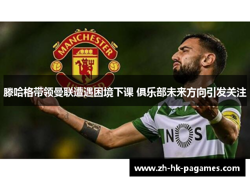 滕哈格带领曼联遭遇困境下课 俱乐部未来方向引发关注 滕哈格带领曼联遭遇困境下课 俱乐部未来方向引发关注