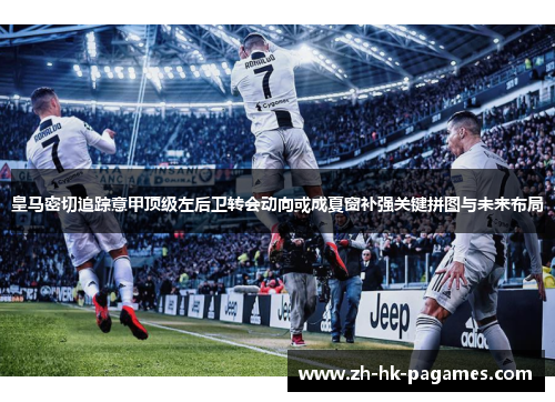 皇马密切追踪意甲顶级左后卫转会动向或成夏窗补强关键拼图与未来布局 皇马密切追踪意甲顶级左后卫转会动向或成夏窗补强关键拼图与未来布局