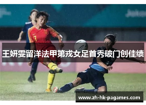 王妍雯留洋法甲第戎女足首秀破门创佳绩 王妍雯留洋法甲第戎女足首秀破门创佳绩
