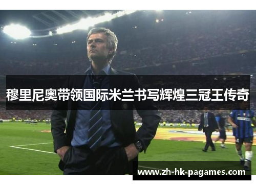 穆里尼奥带领国际米兰书写辉煌三冠王传奇