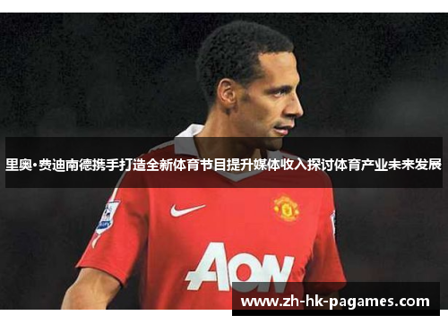 里奥·费迪南德携手打造全新体育节目提升媒体收入探讨体育产业未来发展