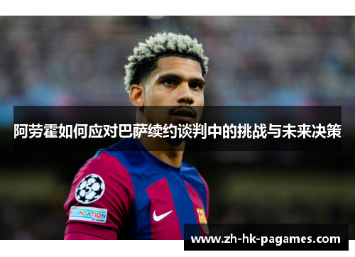 阿劳霍如何应对巴萨续约谈判中的挑战与未来决策