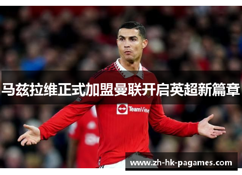 马兹拉维正式加盟曼联开启英超新篇章