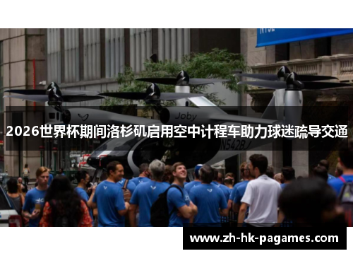 2026世界杯期间洛杉矶启用空中计程车助力球迷疏导交通 2026世界杯期间洛杉矶启用空中计程车助力球迷疏导交通