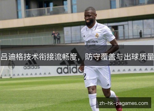 吕迪格技术衔接流畅度,防守覆盖与出球质量 吕迪格技术衔接流畅度,防守覆盖与出球质量