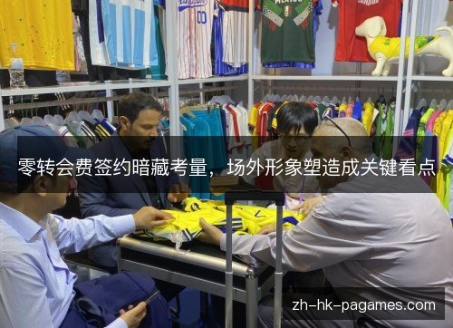 零转会费签约暗藏考量,场外形象塑造成关键看点 零转会费签约暗藏考量,场外形象塑造成关键看点