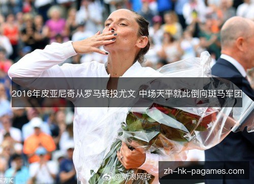 2016年皮亚尼奇从罗马转投尤文 中场天平就此倒向斑马军团 2016年皮亚尼奇从罗马转投尤文 中场天平就此倒向斑马军团
